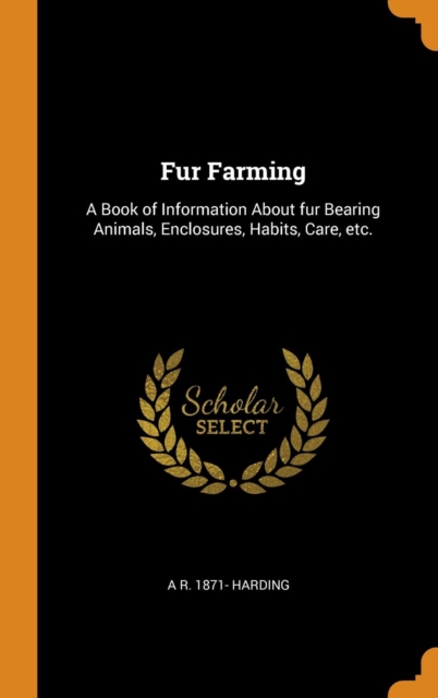 Fur Farming : A Book of Information about Fur Bearing Animals, Enclosures, Habits, Care, Etc., Hardback Book