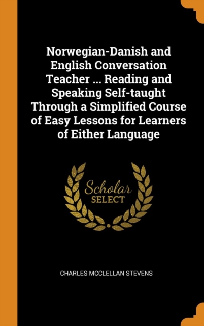 Norwegian-Danish and English Conversation Teacher ... Reading and Speaking Self-Taught Through a Simplified Course of Easy Lessons for Learners of Either Language, Hardback Book