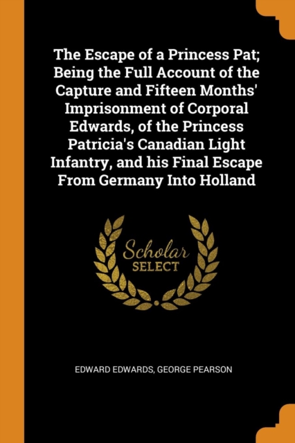 The Escape of a Princess Pat; Being the Full Account of the Capture and Fifteen Months' Imprisonment of Corporal Edwards, of the Princess Patricia's Canadian Light Infantry, and His Final Escape from, Paperback / softback Book