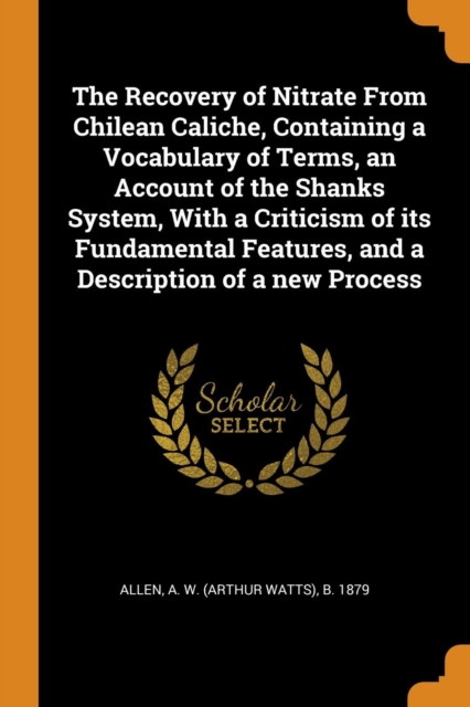 The Recovery of Nitrate from Chilean Caliche, Containing a Vocabulary of Terms, an Account of the Shanks System, with a Criticism of Its Fundamental Features, and a Description of a New Process, Paperback / softback Book