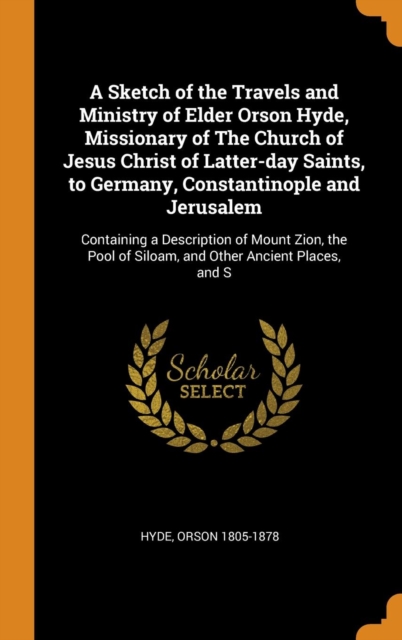 A Sketch of the Travels and Ministry of Elder Orson Hyde, Missionary of the Church of Jesus Christ of Latter-Day Saints, to Germany, Constantinople and Jerusalem : Containing a Description of Mount Zi, Hardback Book