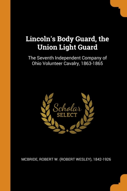 Lincoln's Body Guard, the Union Light Guard : The Seventh Independent Company of Ohio Volunteer Cavalry, 1863-1865, Paperback / softback Book