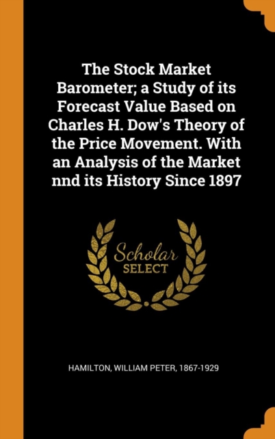 The Stock Market Barometer; A Study of Its Forecast Value Based on Charles H. Dow's Theory of the Price Movement. with an Analysis of the Market Nnd Its History Since 1897, Hardback Book