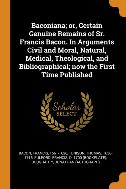 Baconiana; Or, Certain Genuine Remains of Sr. Francis Bacon. in Arguments Civil and Moral, Natural, Medical, Theological, and Bibliographical; Now the First Time Published, Paperback / softback Book