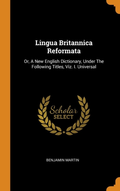 Lingua Britannica Reformata : Or, a New English Dictionary, Under the Following Titles, Viz. I. Universal, Hardback Book