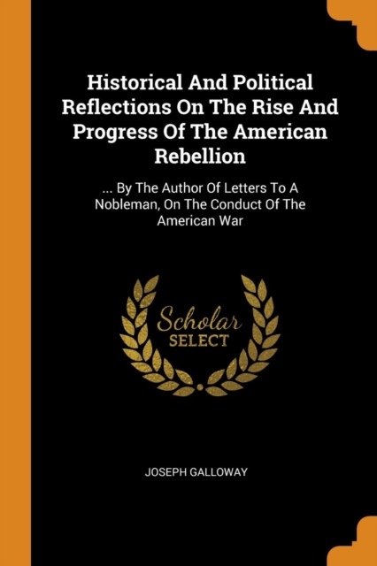 Historical and Political Reflections on the Rise and Progress of the American Rebellion : ... by the Author of Letters to a Nobleman, on the Conduct of the American War, Paperback / softback Book