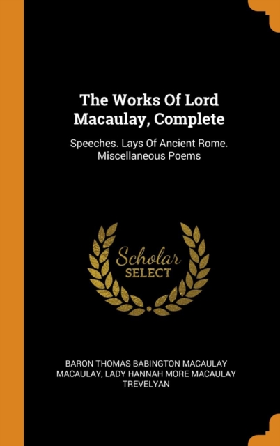 The Works of Lord Macaulay, Complete : Speeches. Lays of Ancient Rome. Miscellaneous Poems, Hardback Book