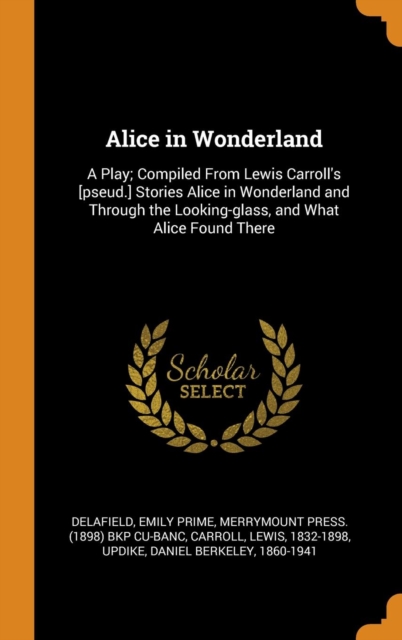 Alice in Wonderland : A Play; Compiled from Lewis Carroll's [pseud.] Stories Alice in Wonderland and Through the Looking-Glass, and What Alice Found There, Hardback Book