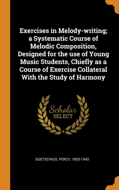 Exercises in Melody-Writing; A Systematic Course of Melodic Composition, Designed for the Use of Young Music Students, Chiefly as a Course of Exercise Collateral with the Study of Harmony, Hardback Book