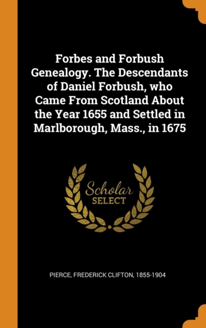 Forbes and Forbush Genealogy. the Descendants of Daniel Forbush, Who Came from Scotland about the Year 1655 and Settled in Marlborough, Mass., in 1675, Hardback Book