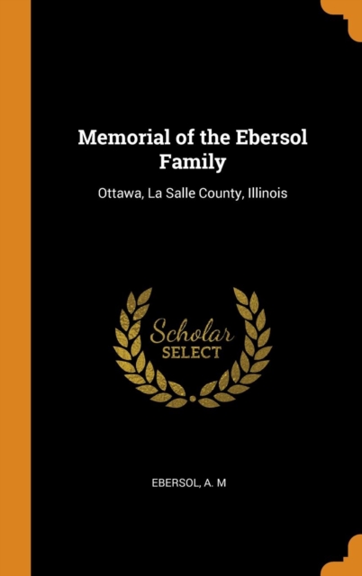 Memorial of the Ebersol Family : Ottawa, La Salle County, Illinois, Hardback Book
