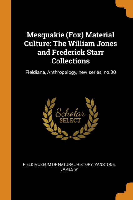 Mesquakie (Fox) Material Culture : The William Jones and Frederick Starr Collections: Fieldiana, Anthropology, New Series, No.30, Paperback / softback Book