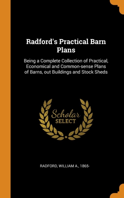 Radford's Practical Barn Plans : Being a Complete Collection of Practical, Economical and Common-Sense Plans of Barns, Out Buildings and Stock Sheds, Hardback Book