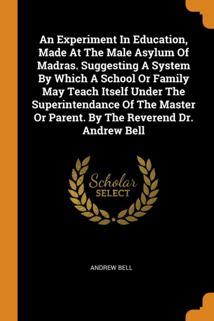 An Experiment in Education, Made at the Male Asylum of Madras. Suggesting a System by Which a School or Family May Teach Itself Under the Superintendance of the Master or Parent. by the Reverend Dr. A, Paperback / softback Book