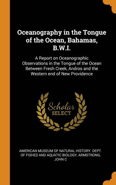 Oceanography in the Tongue of the Ocean, Bahamas, B.W.I. : A Report on Oceanographic Observations in the Tongue of the Ocean Between Fresh Creek, Andros and the Western End of New Providence, Hardback Book