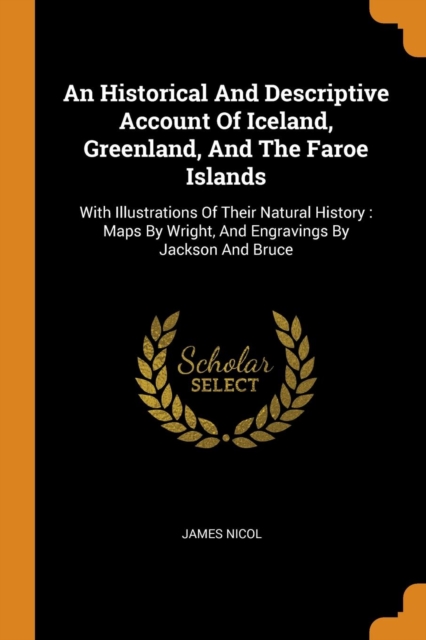 An Historical and Descriptive Account of Iceland, Greenland, and the Faroe Islands : With Illustrations of Their Natural History: Maps by Wright, and Engravings by Jackson and Bruce, Paperback / softback Book