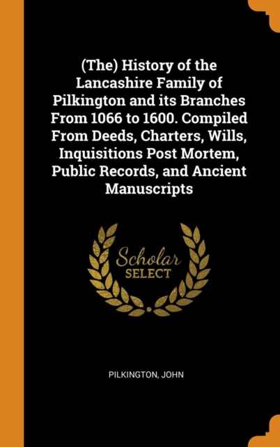 (the) History of the Lancashire Family of Pilkington and Its Branches from 1066 to 1600. Compiled from Deeds, Charters, Wills, Inquisitions Post Mortem, Public Records, and Ancient Manuscripts, Hardback Book