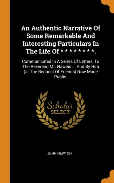 An Authentic Narrative of Some Remarkable and Interesting Particulars in the Life of * * * * * * * *. : Communicated in a Series of Letters, to the Reverend Mr. Haweis ... and by Him (at the Request o, Hardback Book