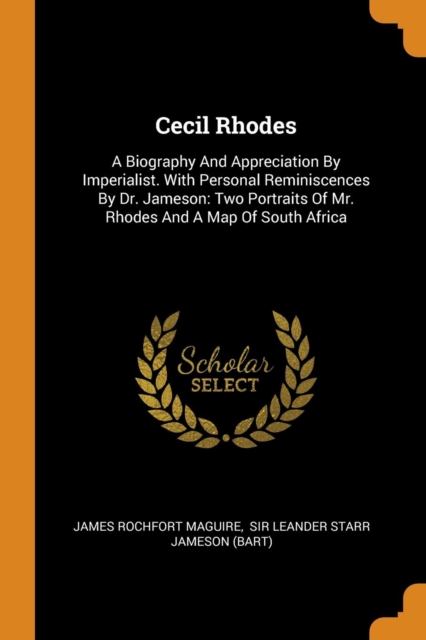 Cecil Rhodes : A Biography and Appreciation by Imperialist. with Personal Reminiscences by Dr. Jameson: Two Portraits of Mr. Rhodes and a Map of South Africa, Paperback / softback Book
