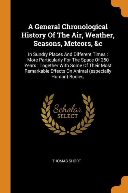 A General Chronological History of the Air, Weather, Seasons, Meteors, &c : In Sundry Places and Different Times: More Particularly for the Space of 250 Years: Together with Some of Their Most Remarka, Paperback / softback Book