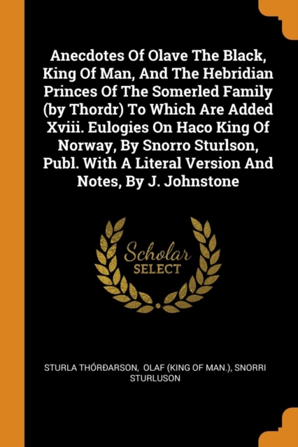 Anecdotes of Olave the Black, King of Man, and the Hebridian Princes of the Somerled Family (by Thordr) to Which Are Added XVIII. Eulogies on Haco King of Norway, by Snorro Sturlson, Publ. with a Lite, Paperback / softback Book
