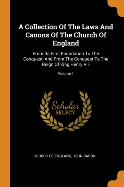 A Collection of the Laws and Canons of the Church of England : From Its First Foundation to the Conquest, and from the Conquest to the Reign of King Henry VIII; Volume 1, Paperback / softback Book