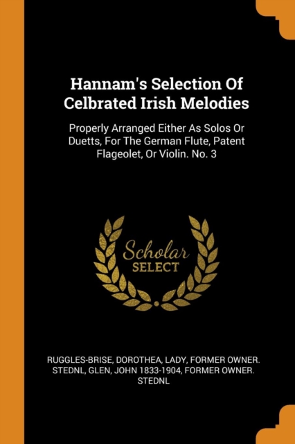 Hannam's Selection of Celbrated Irish Melodies : Properly Arranged Either as Solos or Duetts, for the German Flute, Patent Flageolet, or Violin. No. 3, Paperback / softback Book