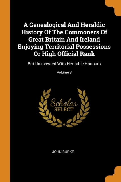 A Genealogical and Heraldic History of the Commoners of Great Britain and Ireland Enjoying Territorial Possessions or High Official Rank : But Uninvested with Heritable Honours; Volume 3, Paperback / softback Book