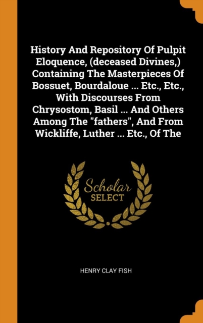 History and Repository of Pulpit Eloquence, (Deceased Divines, ) Containing the Masterpieces of Bossuet, Bourdaloue ... Etc., Etc., with Discourses from Chrysostom, Basil ... and Others Among the Fath, Hardback Book