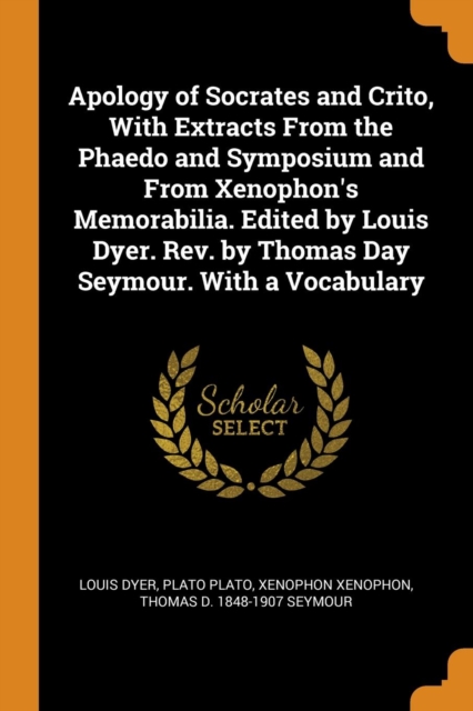 Apology of Socrates and Crito, with Extracts from the Phaedo and Symposium and from Xenophon's Memorabilia. Edited by Louis Dyer. Rev. by Thomas Day Seymour. with a Vocabulary, Paperback / softback Book