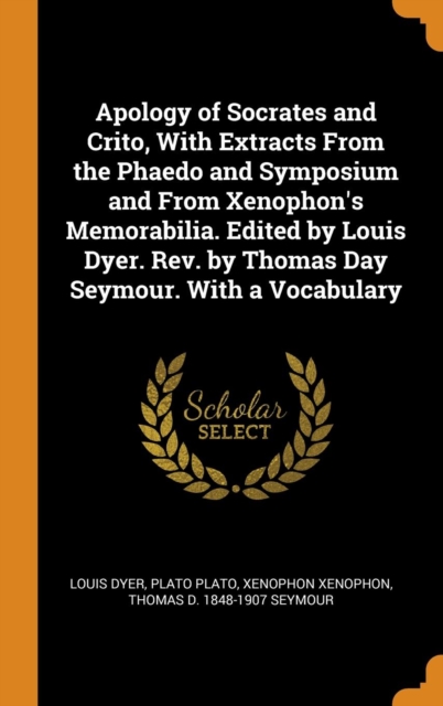 Apology of Socrates and Crito, with Extracts from the Phaedo and Symposium and from Xenophon's Memorabilia. Edited by Louis Dyer. Rev. by Thomas Day Seymour. with a Vocabulary, Hardback Book