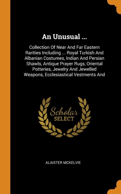 An Unusual ... : Collection of Near and Far Eastern Rarities Including ... Royal Turkish and Albanian Costumes, Indian and Persian Shawls, Antique Prayer Rugs, Oriental Potteries, Jewelry and Jewelled, Hardback Book