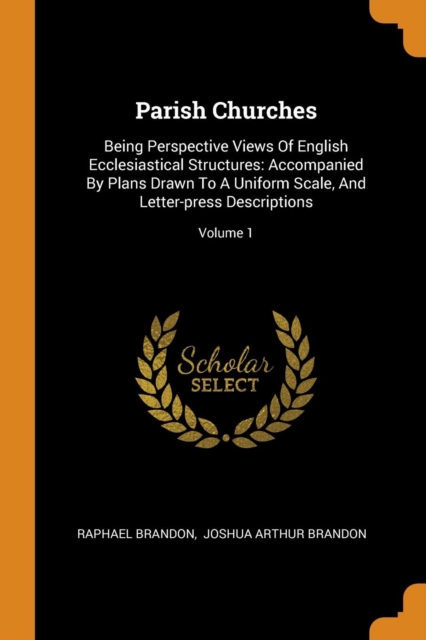 Parish Churches : Being Perspective Views of English Ecclesiastical Structures: Accompanied by Plans Drawn to a Uniform Scale, and Letter-Press Descriptions; Volume 1, Paperback / softback Book