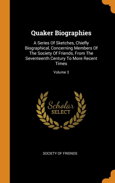 Quaker Biographies : A Series of Sketches, Chiefly Biographical, Concerning Members of the Society of Friends, from the Seventeenth Century to More Recent Times; Volume 3, Hardback Book