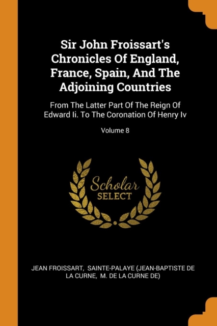 Sir John Froissart's Chronicles of England, France, Spain, and the Adjoining Countries : From the Latter Part of the Reign of Edward II. to the Coronation of Henry IV; Volume 8, Paperback / softback Book