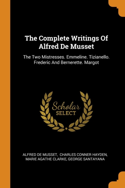 The Complete Writings of Alfred de Musset : The Two Mistresses. Emmeline. Tizianello. Frederic and Bernerette. Margot, Paperback / softback Book