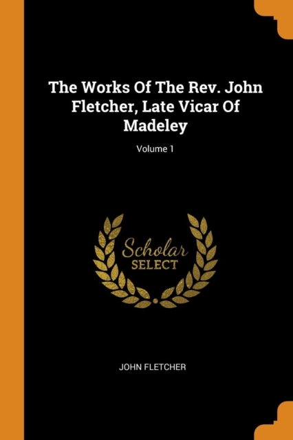 The Works of the Rev. John Fletcher, Late Vicar of Madeley; Volume 1, Paperback / softback Book