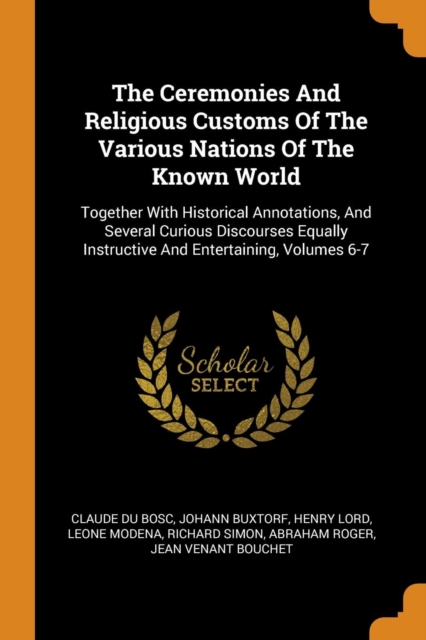 The Ceremonies and Religious Customs of the Various Nations of the Known World : Together with Historical Annotations, and Several Curious Discourses Equally Instructive and Entertaining, Volumes 6-7, Paperback / softback Book