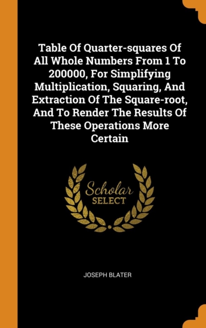 Table of Quarter-Squares of All Whole Numbers from 1 to 200000, for Simplifying Multiplication, Squaring, and Extraction of the Square-Root, and to Render the Results of These Operations More Certain, Hardback Book