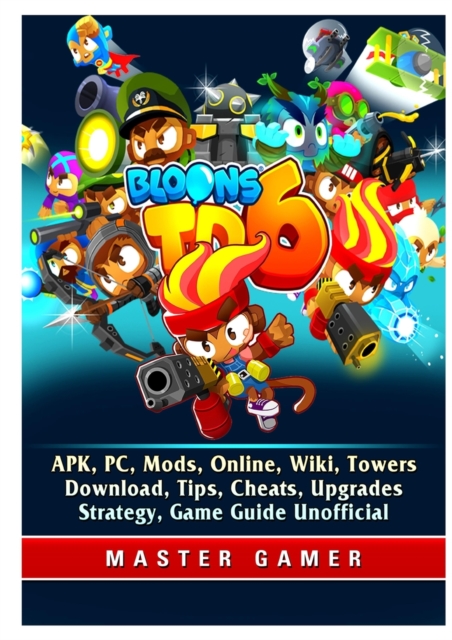 Bloons TD 6, Apk, Pc, Mods, Online, Wiki, Towers, Download, Tips, Cheats, Upgrades, Strategy, Game Guide Unofficial, Paperback / softback Book