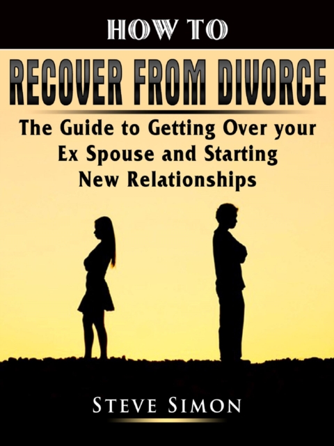 How to Recover from Divorce : The Guide to Getting Over your Ex Spouse and Starting New Relationships, EPUB eBook