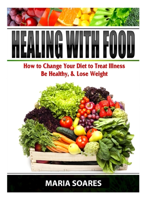 Healing with Food : How to Change Your Diet to Treat Illness, Be Healthy, & Lose Weight, Paperback / softback Book