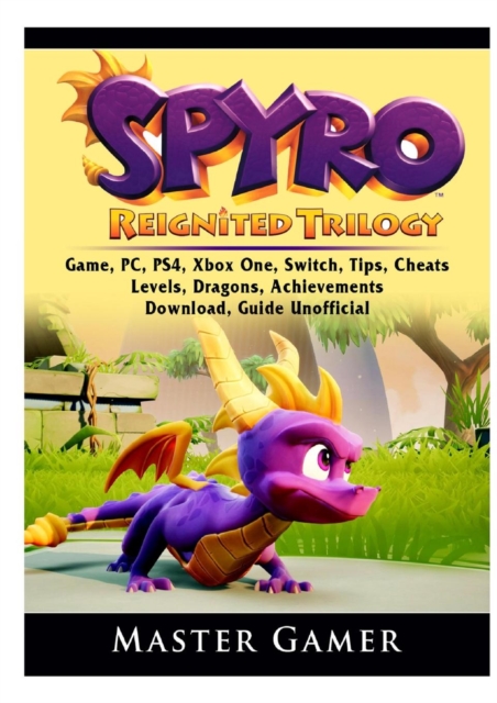 Spyro Reignited Trilogy Game, Pc, Ps4, Xbox One, Switch, Tips, Cheats, Levels, Dragons, Achievements, Download, Guide Unofficial, Paperback / softback Book