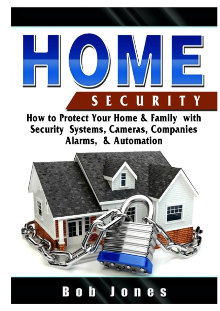 Home Security Guide : How to Protect Your Home & Family with Security Systems, Cameras, Companies, Alarms, & Automation, Paperback / softback Book