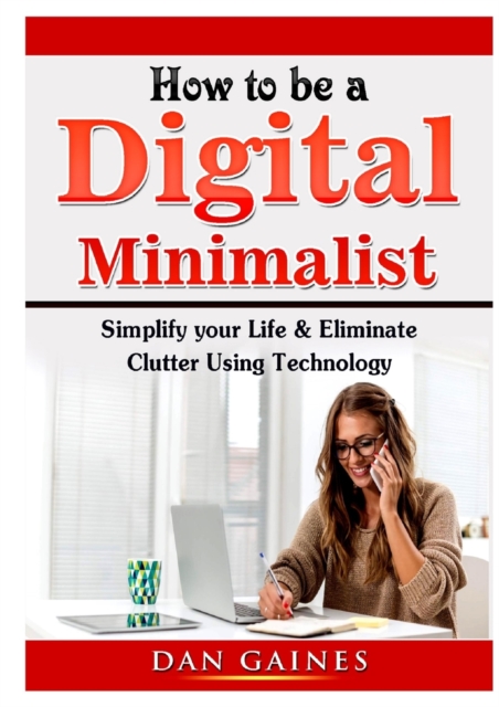 How to Be a Digital Minimalist : Simplify Your Life & Eliminate Clutter Using Technology, Paperback / softback Book
