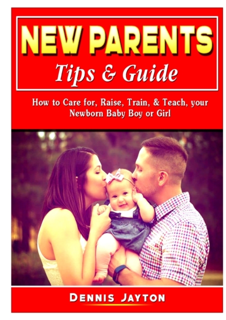 New Parents Tips & Guide : How to Care for, Raise, Train, & Teach, your Newborn Baby Boy or Girl, Paperback / softback Book