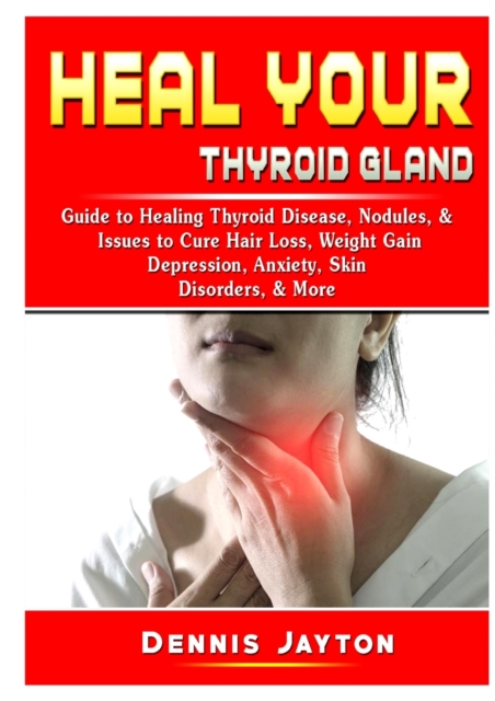 Heal your Thyroid Gland : Guide to Healing Thyroid Disease, Nodules, & Issues to Cure Hair Loss, Weight Gain, Depression, Anxiety, Skin Disorders, & More, Paperback / softback Book