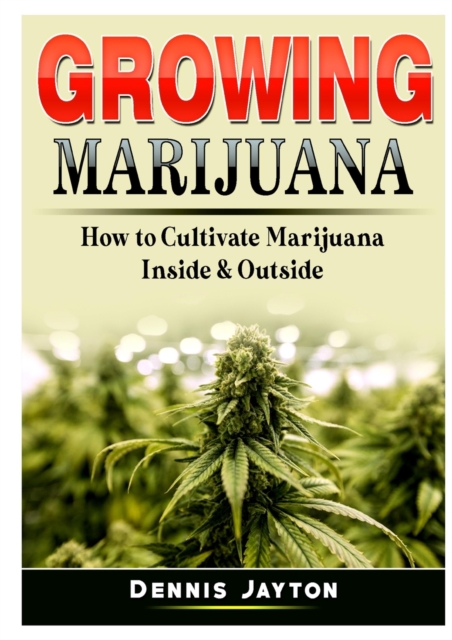 Growing Marijuana : How to Cultivate Marijuana Inside & Outside, Paperback / softback Book