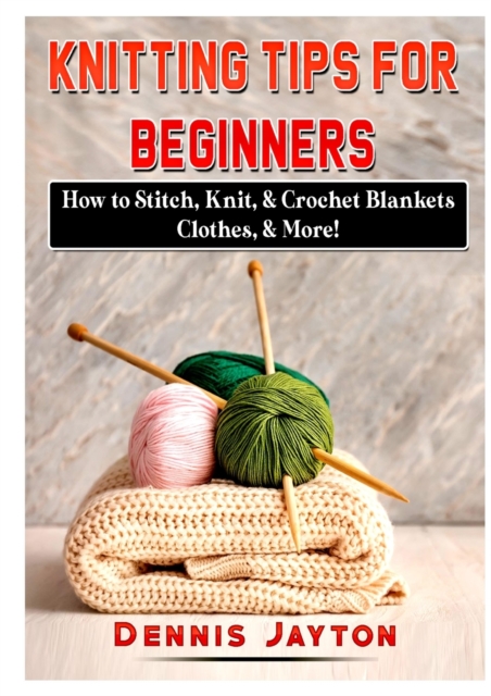 Knitting Tips for Beginners : How to Stitch, Knit, & Crochet Blankets, Clothes, & More!, Paperback / softback Book
