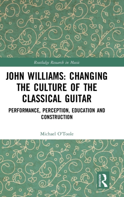 John Williams: Changing the Culture of the Classical Guitar : Performance, perception, education and construction, Hardback Book
